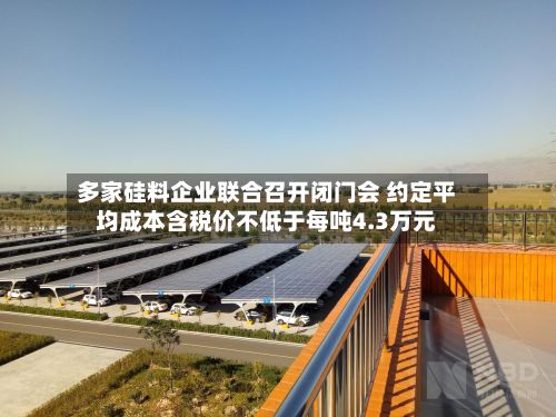 多家硅料企业联合召开闭门会 约定平均成本含税价不低于每吨4.3万元-第1张图片