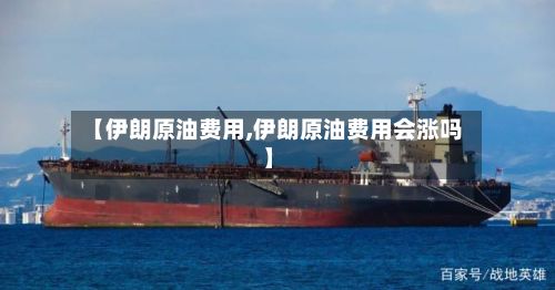 【伊朗原油费用,伊朗原油费用会涨吗】