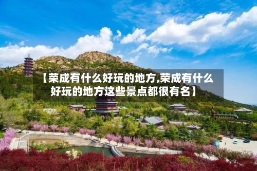 【荣成有什么好玩的地方,荣成有什么好玩的地方这些景点都很有名】