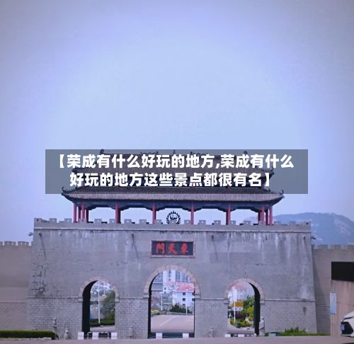 【荣成有什么好玩的地方,荣成有什么好玩的地方这些景点都很有名】-第2张图片
