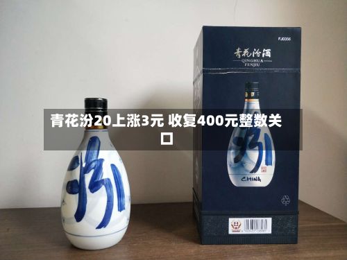 青花汾20上涨3元 收复400元整数关口-第3张图片