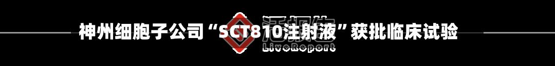 神州细胞子公司“SCT810注射液	”获批临床试验-第2张图片