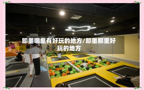 即墨哪里有好玩的地方/即墨那里好玩的地方-第3张图片