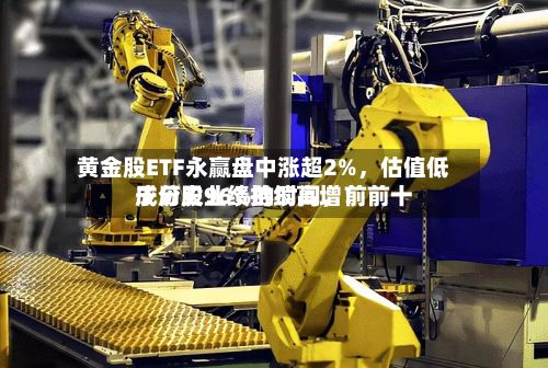 黄金股ETF永赢盘中涨超2%，估值低于历史96%的时间，前前十成分股业绩持续高增！