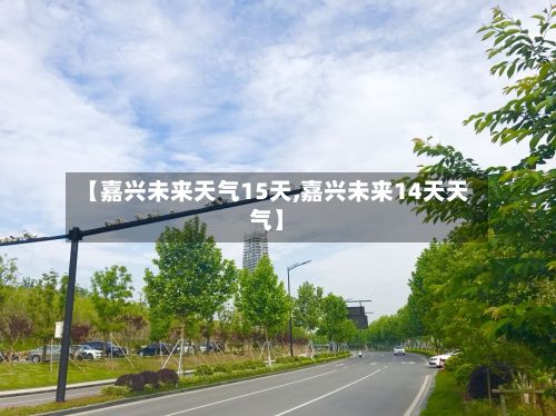 【嘉兴未来天气15天,嘉兴未来14天天气】