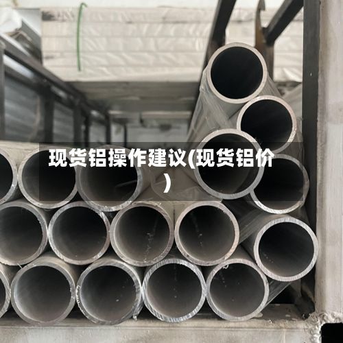 现货铝操作建议(现货铝价)-第2张图片