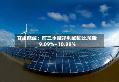 甘肃能源：前三季度净利润同比预降9.09%—10.99%-第3张图片