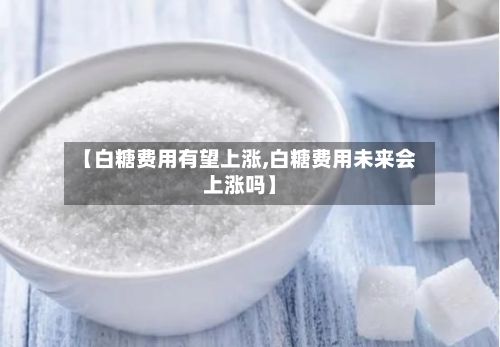 【白糖费用有望上涨,白糖费用未来会上涨吗】