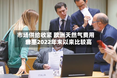 市场供给收紧 欧洲天然气费用
升至2022年末以来比较高
水平-第3张图片