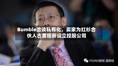 Bumble洽谈私有化，买家为红杉合伙人古普塔新设立控股公司-第2张图片