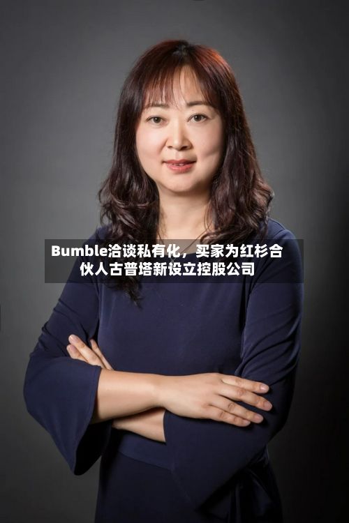 Bumble洽谈私有化，买家为红杉合伙人古普塔新设立控股公司-第3张图片