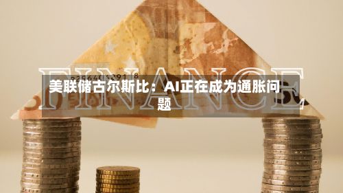 美联储古尔斯比:AI正在成为通胀问题-第3张图片