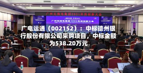 广电运通（002152）：中标德州银行股份有限公司采购项目，中标金额为538.20万元-第2张图片