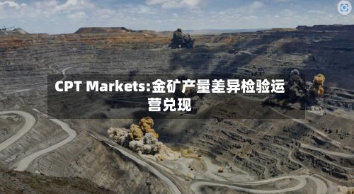 CPT Markets:金矿产量差异检验运营兑现-第1张图片