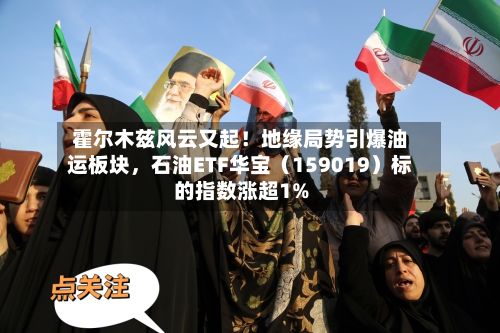 霍尔木兹风云又起！地缘局势引爆油运板块，石油ETF华宝（159019）标的指数涨超1%