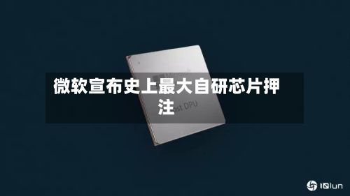 微软宣布史上最大自研芯片押注