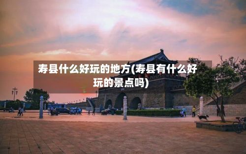 寿县什么好玩的地方(寿县有什么好玩的景点吗)