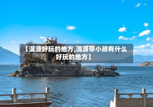 【洱源好玩的地方,洱源带小孩有什么好玩的地方】