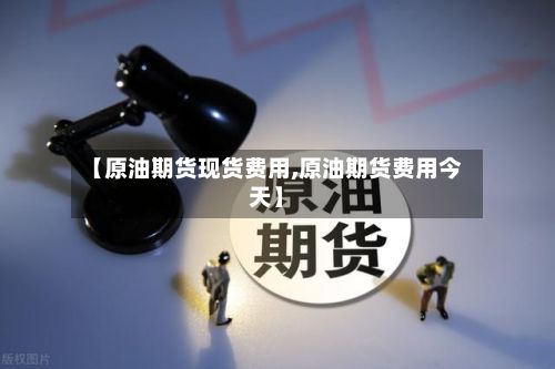 【原油期货现货费用,原油期货费用今天】