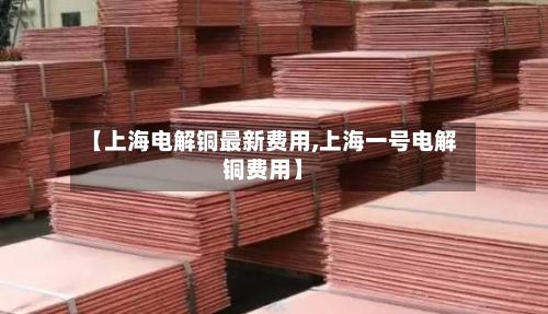 【上海电解铜最新费用,上海一号电解铜费用】-第3张图片