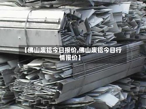 【佛山废铝今日报价,佛山废铝今日行情报价】