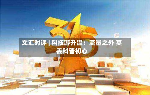 文汇时评 | 科技游升温:流量之外 莫丢科普初心-第3张图片