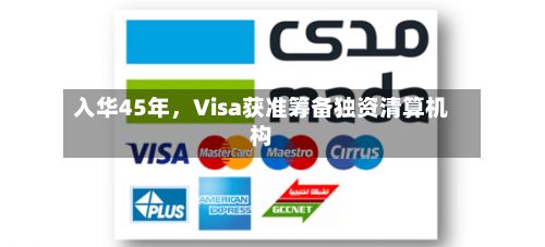 入华45年	，Visa获准筹备独资清算机构-第1张图片