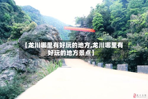 【龙川哪里有好玩的地方,龙川哪里有好玩的地方景点】-第2张图片
