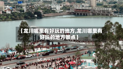 【龙川哪里有好玩的地方,龙川哪里有好玩的地方景点】