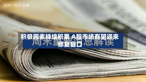 积极因素持续积累 A股市场有望迎来修复窗口-第2张图片