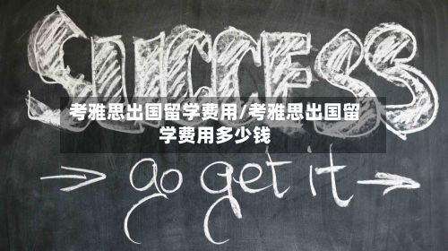 考雅思出国留学费用/考雅思出国留学费用多少钱-第3张图片