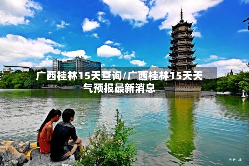 广西桂林15天查询/广西桂林15天天气预报最新消息-第2张图片