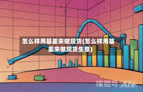 怎么样用基差来做现货(怎么样用基差来做现货生意)-第2张图片