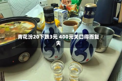 青花汾20下跌3元 400元关口得而复失
