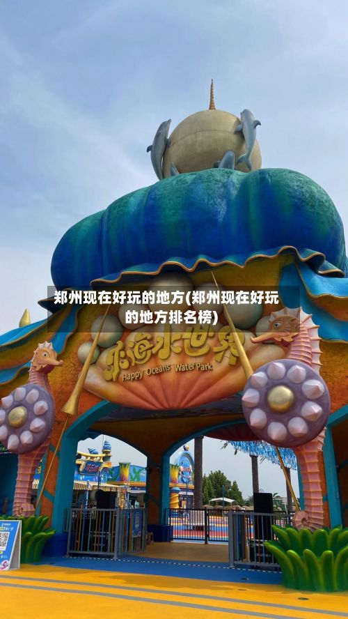 郑州现在好玩的地方(郑州现在好玩的地方排名榜)