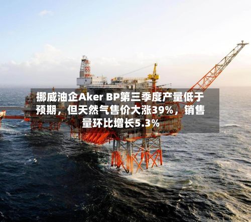 挪威油企Aker BP第三季度产量低于预期，但天然气售价大涨39%	，销售量环比增长5.3%-第1张图片