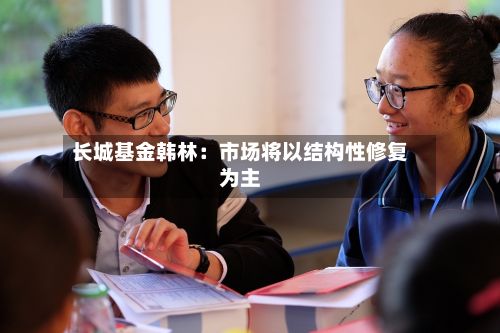 长城基金韩林:市场将以结构性修复为主-第3张图片