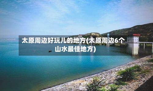 太原周边好玩儿的地方(太原周边6个山水最佳地方)-第2张图片