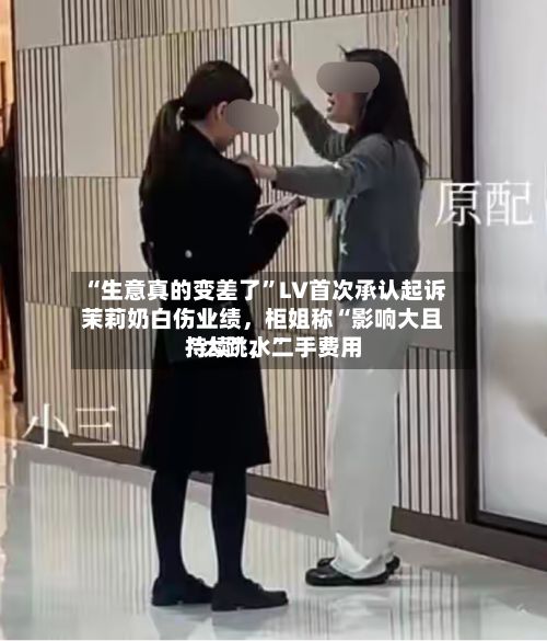 “生意真的变差了	”LV首次承认起诉茉莉奶白伤业绩，柜姐称“影响大且持续”	，二手费用“大跳水”-第2张图片