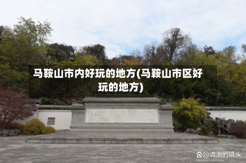 马鞍山市内好玩的地方(马鞍山市区好玩的地方)
