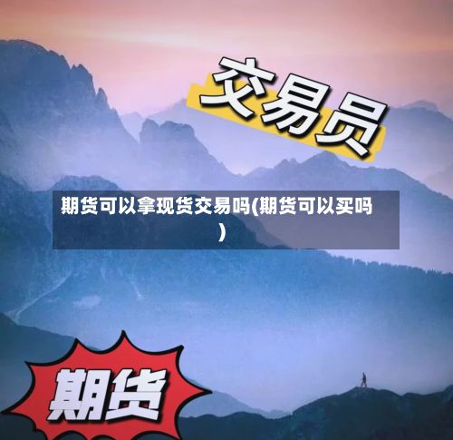 期货可以拿现货交易吗(期货可以买吗)