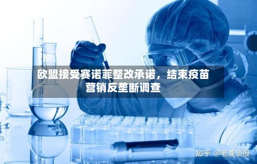 欧盟接受赛诺菲整改承诺	，结束疫苗营销反垄断调查-第2张图片