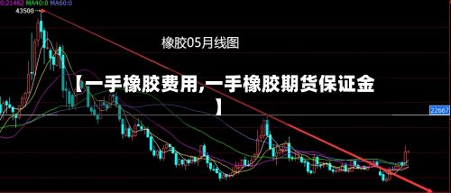 【一手橡胶费用,一手橡胶期货保证金】-第3张图片
