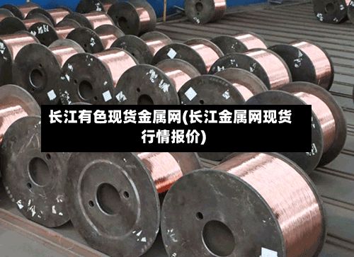 长江有色现货金属网(长江金属网现货行情报价)