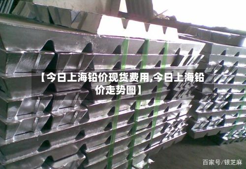 【今日上海铅价现货费用,今日上海铅价走势图】-第2张图片