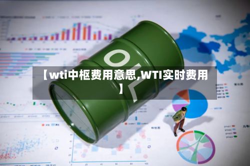 【wti中枢费用意思,WTI实时费用】-第3张图片