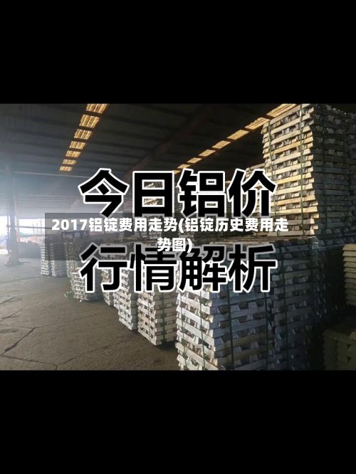2017铝锭费用走势(铝锭历史费用走势图)-第2张图片