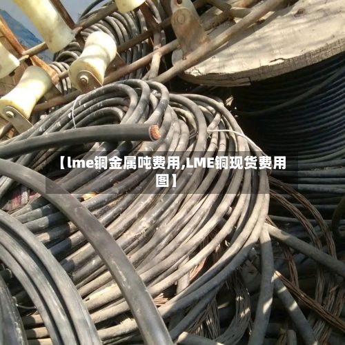 【lme铜金属吨费用,LME铜现货费用图】