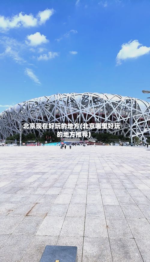 北京现在好玩的地方(北京哪里好玩的地方推荐)