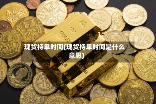 现货持单时间(现货持单时间是什么意思)-第2张图片